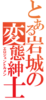 とある岩城の変態紳士（エロジェントルメン）