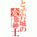 とある岩城の変態紳士（エロジェントルメン）