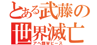 とある武藤の世界滅亡（アヘ顔Ｗピース）