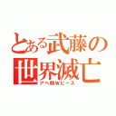 とある武藤の世界滅亡（アヘ顔Ｗピース）