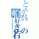 とある呉の船好き若造（ふぇのーるふたれいん）