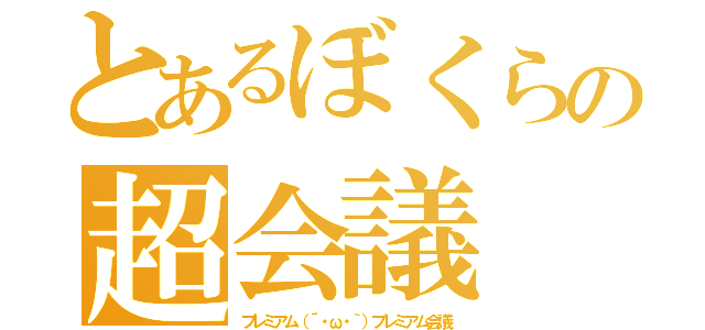 とあるぼくらの超会議（プレミアム（´・ω・｀）プレミアム会議）