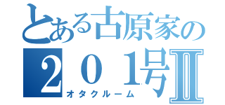 とある古原家の２０１号室Ⅱ（オタクルーム）