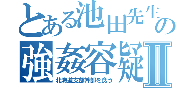 とある池田先生の強姦容疑Ⅱ（北海道支部幹部を食う）