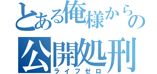 とある俺様からの公開処刑（ライフゼロ）