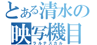 とある清水の映写機目線（ラルテスカル）