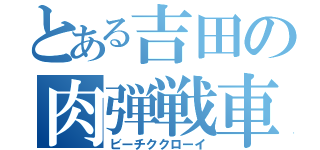 とある吉田の肉弾戦車（ビーチククローイ）