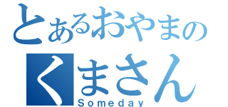 とあるおやまのくまさん（Ｓｏｍｅｄａｙ）