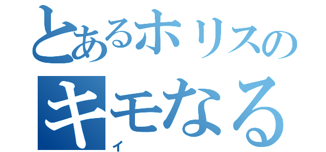 とあるホリスのキモなるしー（イ）