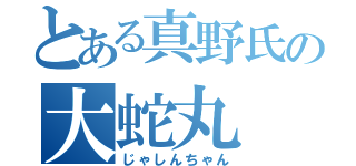 とある真野氏の大蛇丸（じゃしんちゃん）