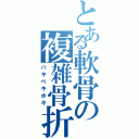 とある軟骨の複雑骨折（バキベキボキ）