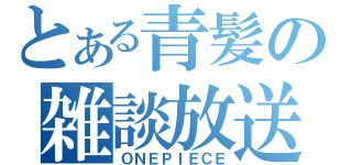 とある青髪の雑談放送（ＯＮＥＰＩＥＣＥ）