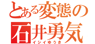 とある変態の石井勇気（イシイゆうき）