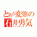 とある変態の石井勇気（イシイゆうき）