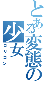 とある変態の少女（ロリコン ）