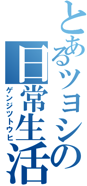 とあるツヨシの日常生活（ゲンジツトウヒ）