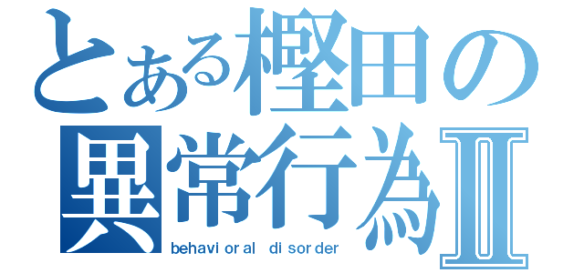 とある樫田の異常行為Ⅱ（ｂｅｈａｖｉｏｒａｌ ｄｉｓｏｒｄｅｒ）