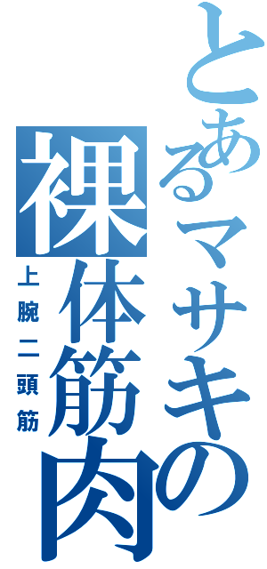 とあるマサキの裸体筋肉（上腕二頭筋）