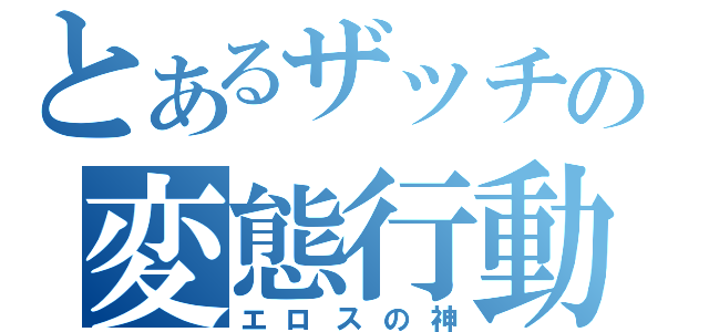 とあるザッチの変態行動（エロスの神）