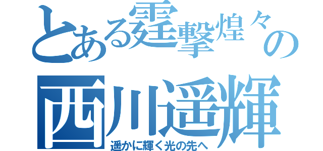 とある霆撃煌々の西川遥輝（遥かに輝く光の先へ）