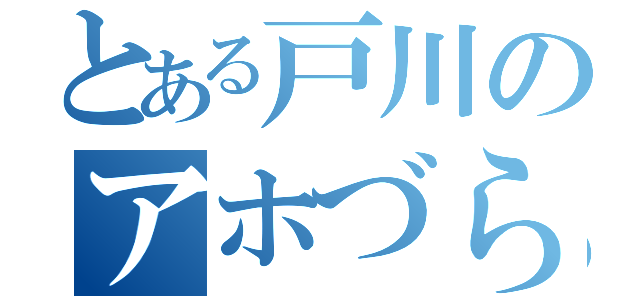 とある戸川のアホづら（）