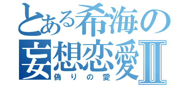 とある希海の妄想恋愛Ⅱ（偽りの愛）