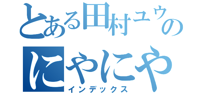 とある田村ユウリのにやにや（インデックス）