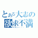 とある大志の欲求不満（マス○ー・・・）