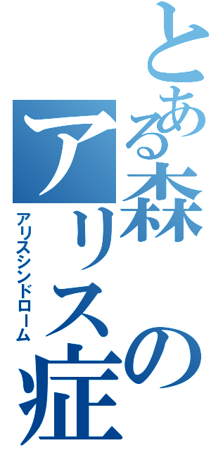 とある森のアリス症候群（アリスシンドローム）