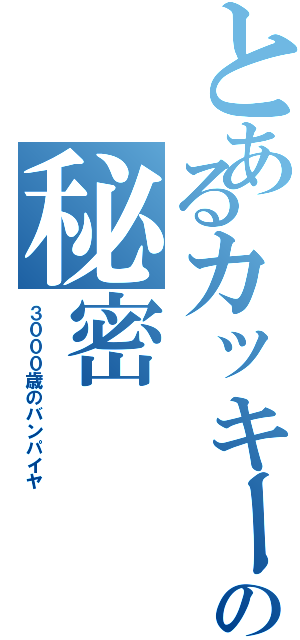 とあるカッキーの秘密（３０００歳のバンパイヤ）