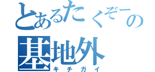 とあるたくぞーの基地外（キチガイ）