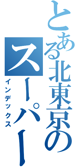 とある北東京のスーパーＳＤ（インデックス）