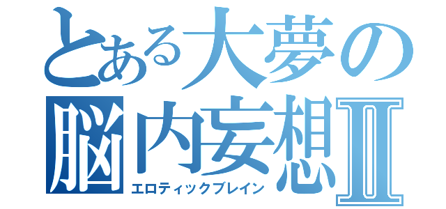 とある大夢の脳内妄想Ⅱ（エロティックブレイン）