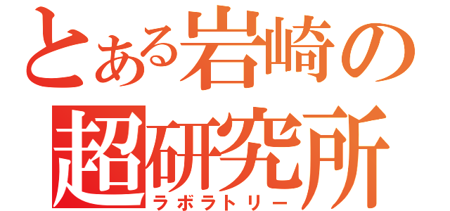 とある岩崎の超研究所（ラボラトリー）