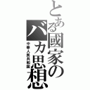 とある國家のバカ思想（中華人民共和国）