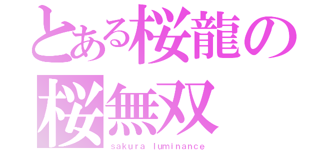 とある桜龍の桜無双（ｓａｋｕｒａ ｌｕｍｉｎａｎｃｅ）