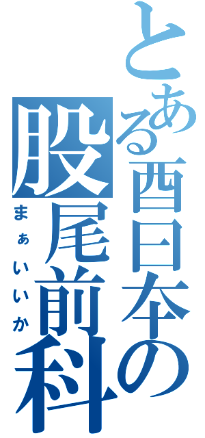 とある酉曰夲の股尾前科（まぁいいか）