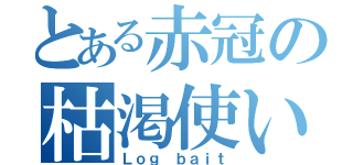 とある赤冠の枯渇使い（Ｌｏｇ ｂａｉｔ）