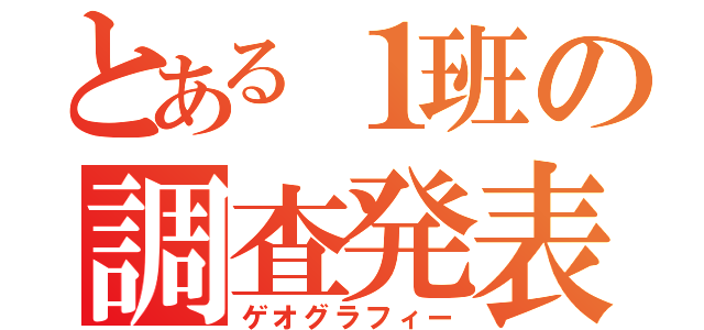 とある１班の調査発表（ゲオグラフィー）