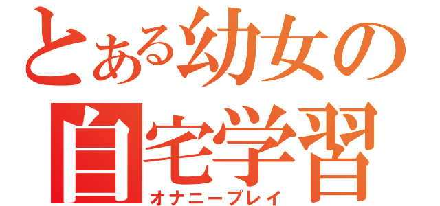 とある幼女の自宅学習（オナニープレイ）