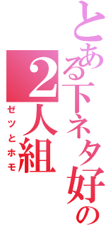 とある下ネタ好きの２人組（ゼツとホモ）