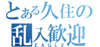 とある久住の乱入歓迎（ＥＡＧＬＥ）