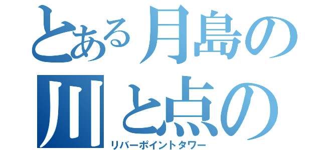 とある月島の川と点の塔（リバーポイントタワー）