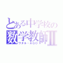 とある中学校の数学教師Ⅱ（ワタル・ＡＧＯ）