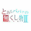 とあるババァの無くし物Ⅱ（入れ歯）