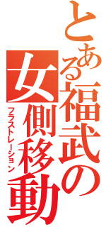 とある福武の女側移動（フラストレーション）