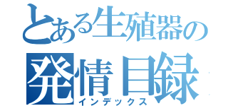 とある生殖器の発情目録（インデックス）