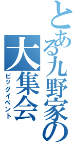 とある九野家の大集会（ビッグイベント）