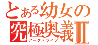 とある幼女の究極奥義Ⅱ（アークドライブ）