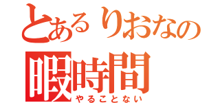 とあるりおなの暇時間（やることない）